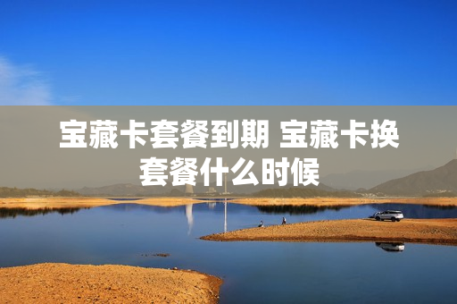 宝藏卡套餐到期 宝藏卡换套餐什么时候