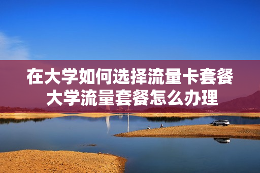 在大学如何选择流量卡套餐 大学流量套餐怎么办理