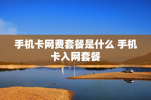 手机卡网费套餐是什么 手机卡入网套餐