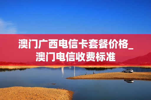 澳门广西电信卡套餐价格_澳门电信收费标准