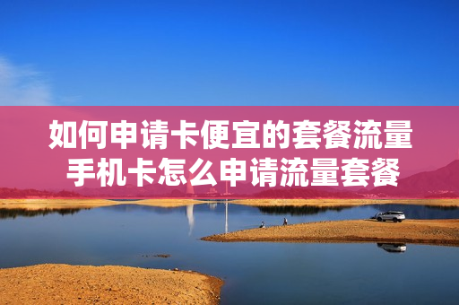 如何申请卡便宜的套餐流量 手机卡怎么申请流量套餐