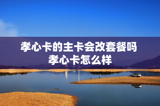 孝心卡的主卡会改套餐吗 孝心卡怎么样