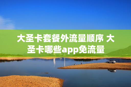 大圣卡套餐外流量顺序 大圣卡哪些app免流量