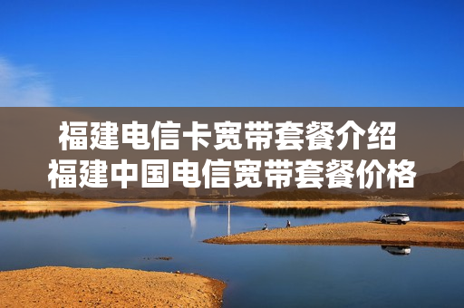 福建电信卡宽带套餐介绍 福建中国电信宽带套餐价格表2020