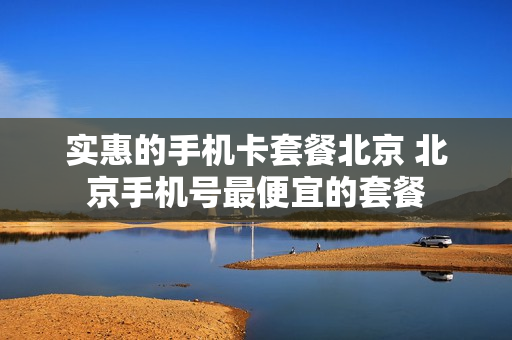 实惠的手机卡套餐北京 北京手机号最便宜的套餐