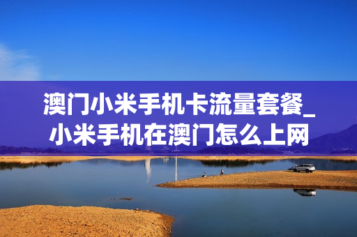 澳门小米手机卡流量套餐_小米手机在澳门怎么上网