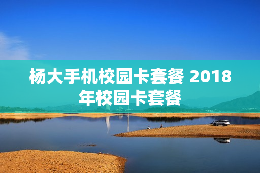 杨大手机校园卡套餐 2018年校园卡套餐