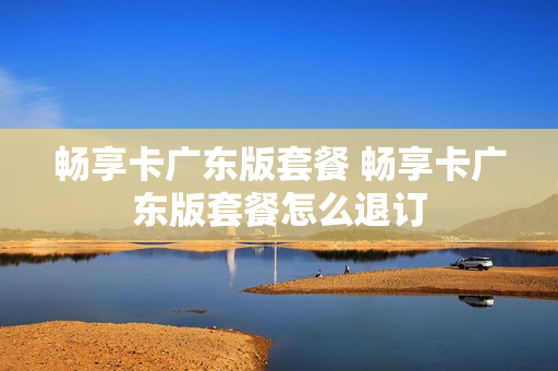 畅享卡广东版套餐 畅享卡广东版套餐怎么退订
