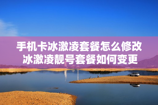 手机卡冰激凌套餐怎么修改 冰激凌靓号套餐如何变更