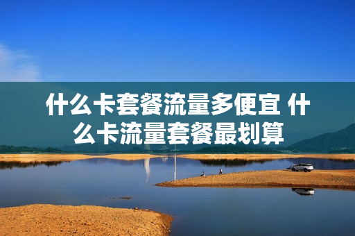 什么卡套餐流量多便宜 什么卡流量套餐最划算