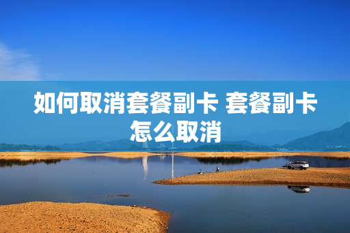 如何取消套餐副卡 套餐副卡怎么取消
