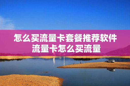 怎么买流量卡套餐推荐软件 流量卡怎么买流量