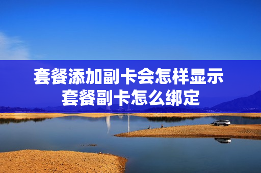 套餐添加副卡会怎样显示 套餐副卡怎么绑定