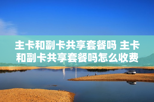 主卡和副卡共享套餐吗 主卡和副卡共享套餐吗怎么收费