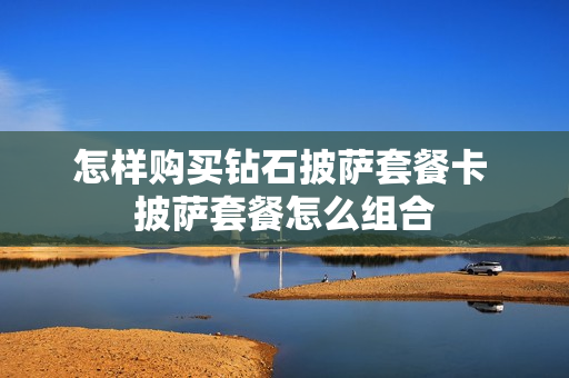怎样购买钻石披萨套餐卡 披萨套餐怎么组合