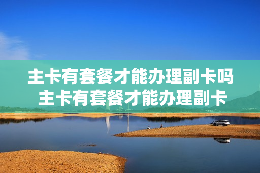 主卡有套餐才能办理副卡吗 主卡有套餐才能办理副卡吗怎么办