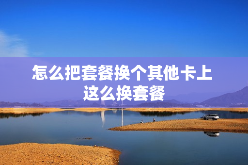 怎么把套餐换个其他卡上 这么换套餐