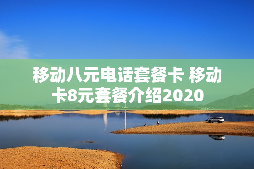 移动八元电话套餐卡 移动卡8元套餐介绍2020