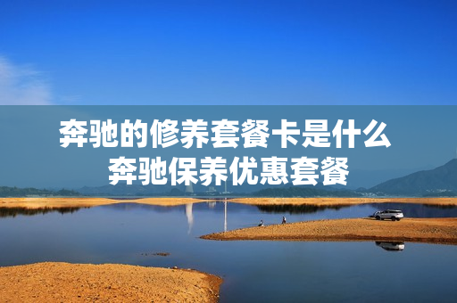 奔驰的修养套餐卡是什么 奔驰保养优惠套餐
