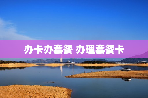 办卡办套餐 办理套餐卡
