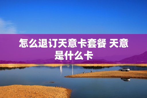 怎么退订天意卡套餐 天意是什么卡