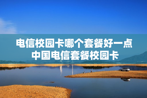 电信校园卡哪个套餐好一点 中国电信套餐校园卡