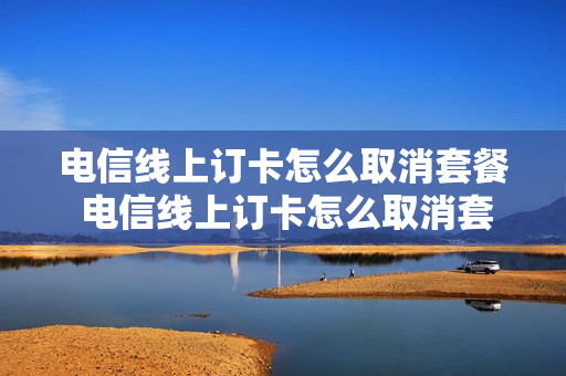电信线上订卡怎么取消套餐 电信线上订卡怎么取消套餐订单