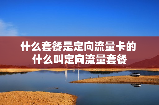 什么套餐是定向流量卡的 什么叫定向流量套餐