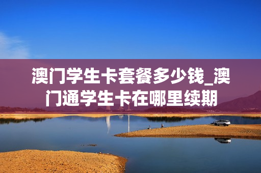 澳门学生卡套餐多少钱_澳门通学生卡在哪里续期