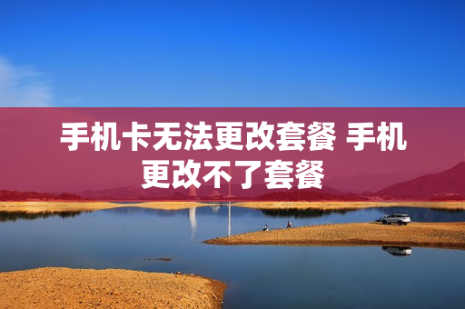 手机卡无法更改套餐 手机更改不了套餐