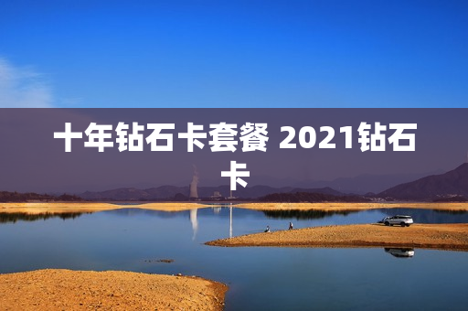 十年钻石卡套餐 2021钻石卡