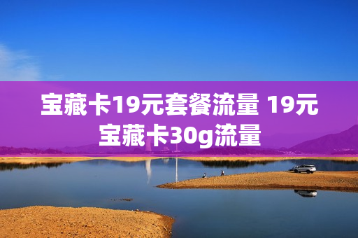 宝藏卡19元套餐流量 19元宝藏卡30g流量