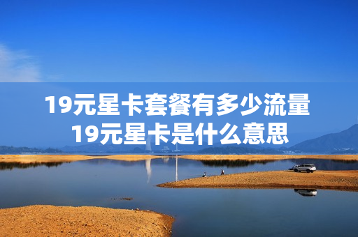 19元星卡套餐有多少流量 19元星卡是什么意思