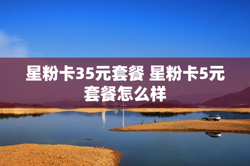 星粉卡35元套餐 星粉卡5元套餐怎么样