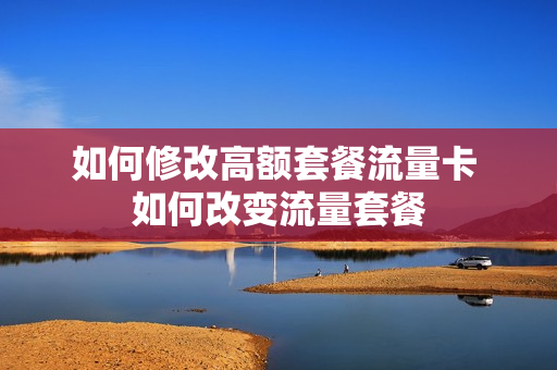 如何修改高额套餐流量卡 如何改变流量套餐