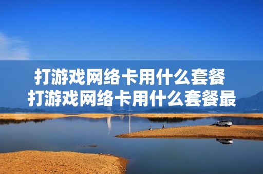 打游戏网络卡用什么套餐 打游戏网络卡用什么套餐最好