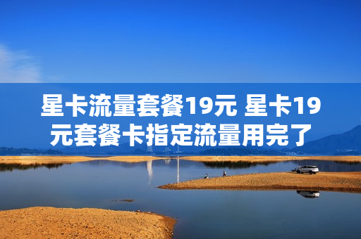 星卡流量套餐19元 星卡19元套餐卡指定流量用完了