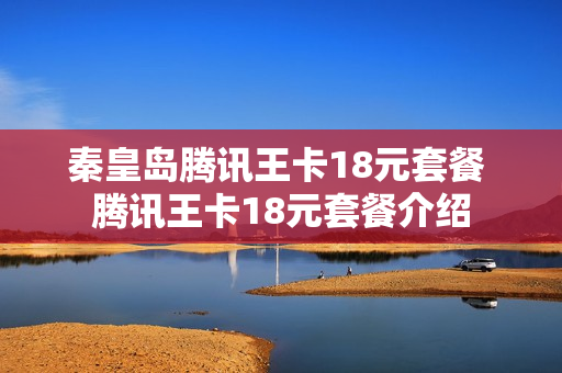 秦皇岛腾讯王卡18元套餐 腾讯王卡18元套餐介绍