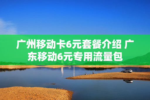 广州移动卡6元套餐介绍 广东移动6元专用流量包