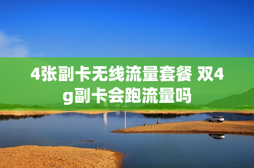 4张副卡无线流量套餐 双4g副卡会跑流量吗