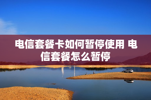 电信套餐卡如何暂停使用 电信套餐怎么暂停