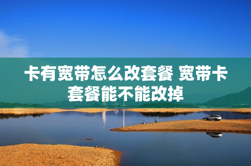 卡有宽带怎么改套餐 宽带卡套餐能不能改掉