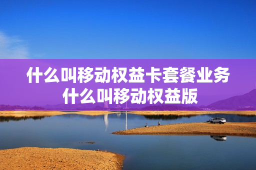 什么叫移动权益卡套餐业务 什么叫移动权益版