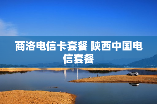 商洛电信卡套餐 陕西中国电信套餐