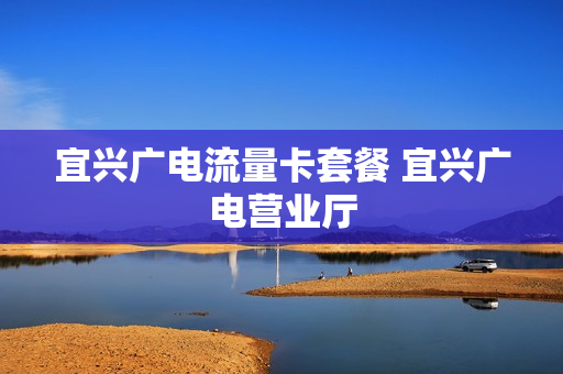 宜兴广电流量卡套餐 宜兴广电营业厅