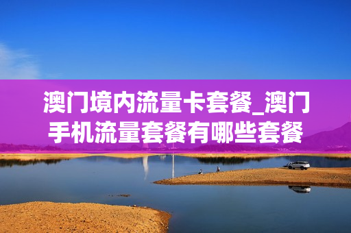 澳门境内流量卡套餐_澳门手机流量套餐有哪些套餐
