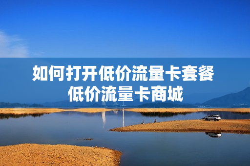如何打开低价流量卡套餐 低价流量卡商城