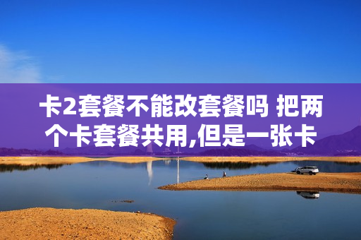 卡2套餐不能改套餐吗 把两个卡套餐共用,但是一张卡装另外手机行吗