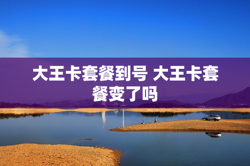 大王卡套餐到号 大王卡套餐变了吗