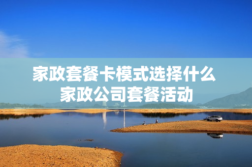 家政套餐卡模式选择什么 家政公司套餐活动